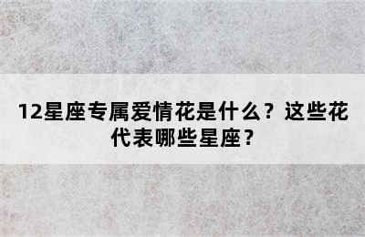 12星座专属爱情花是什么？这些花代表哪些星座？