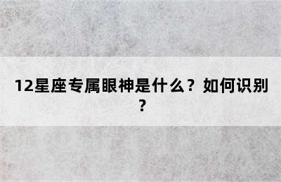 12星座专属眼神是什么？如何识别？