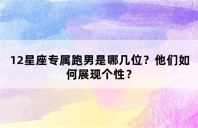 12星座专属跑男是哪几位？他们如何展现个性？