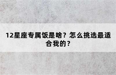 12星座专属饭是啥？怎么挑选最适合我的？