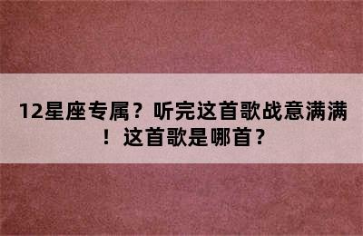 12星座专属？听完这首歌战意满满！这首歌是哪首？