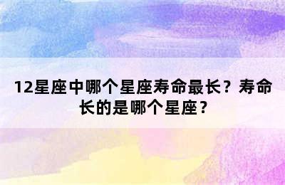 12星座中哪个星座寿命最长？寿命长的是哪个星座？