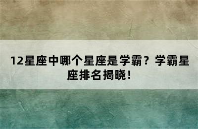 12星座中哪个星座是学霸？学霸星座排名揭晓！