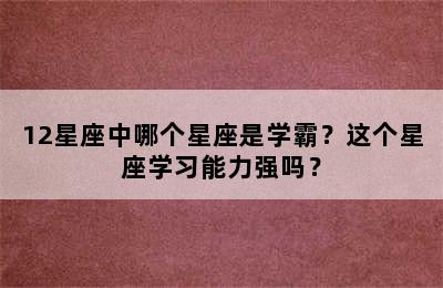 12星座中哪个星座是学霸？这个星座学习能力强吗？