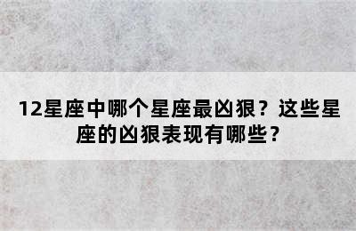 12星座中哪个星座最凶狠？这些星座的凶狠表现有哪些？