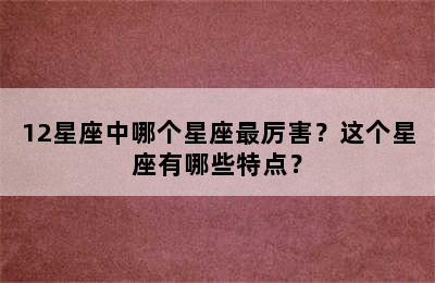 12星座中哪个星座最厉害？这个星座有哪些特点？