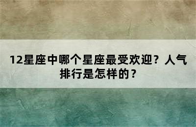12星座中哪个星座最受欢迎？人气排行是怎样的？