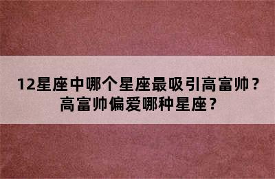 12星座中哪个星座最吸引高富帅？高富帅偏爱哪种星座？