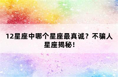 12星座中哪个星座最真诚？不骗人星座揭秘！