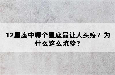 12星座中哪个星座最让人头疼？为什么这么坑爹？