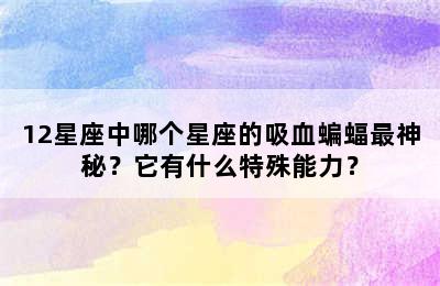 12星座中哪个星座的吸血蝙蝠最神秘？它有什么特殊能力？