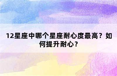 12星座中哪个星座耐心度最高？如何提升耐心？