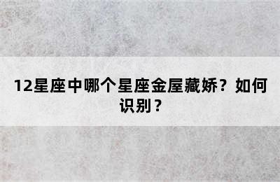 12星座中哪个星座金屋藏娇？如何识别？