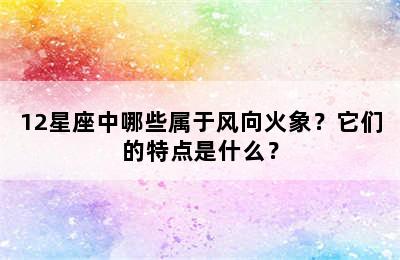 12星座中哪些属于风向火象？它们的特点是什么？
