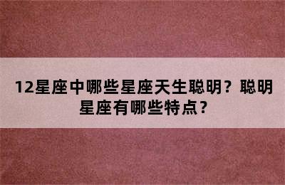 12星座中哪些星座天生聪明？聪明星座有哪些特点？