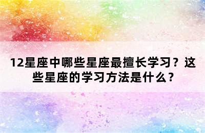 12星座中哪些星座最擅长学习？这些星座的学习方法是什么？