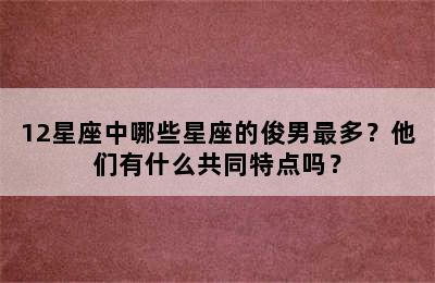 12星座中哪些星座的俊男最多？他们有什么共同特点吗？
