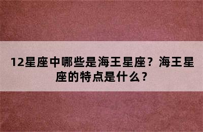 12星座中哪些是海王星座？海王星座的特点是什么？