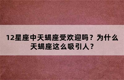 12星座中天蝎座受欢迎吗？为什么天蝎座这么吸引人？