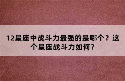 12星座中战斗力最强的是哪个？这个星座战斗力如何？