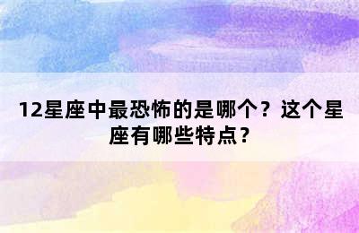 12星座中最恐怖的是哪个？这个星座有哪些特点？