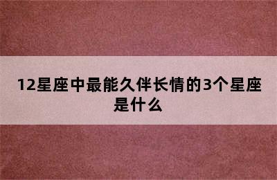 12星座中最能久伴长情的3个星座是什么