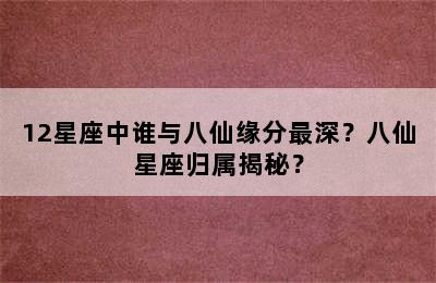 12星座中谁与八仙缘分最深？八仙星座归属揭秘？