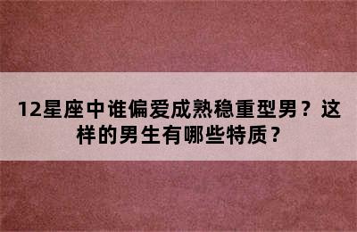 12星座中谁偏爱成熟稳重型男？这样的男生有哪些特质？