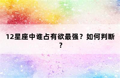 12星座中谁占有欲最强？如何判断？
