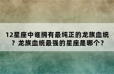 12星座中谁拥有最纯正的龙族血统？龙族血统最强的星座是哪个？