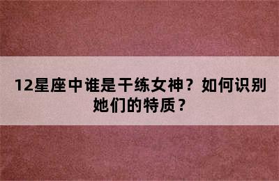 12星座中谁是干练女神？如何识别她们的特质？