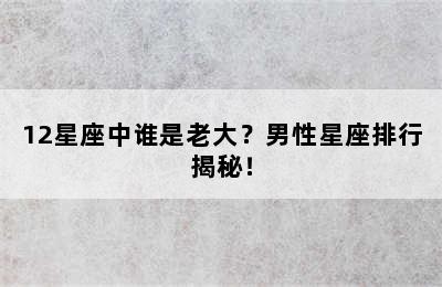 12星座中谁是老大？男性星座排行揭秘！