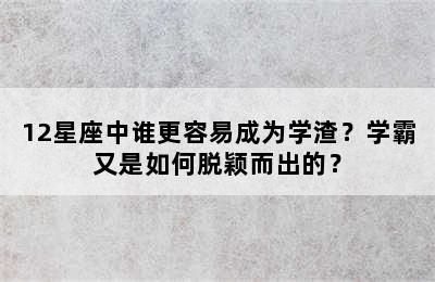 12星座中谁更容易成为学渣？学霸又是如何脱颖而出的？