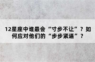 12星座中谁最会“寸步不让”？如何应对他们的“步步紧逼”？