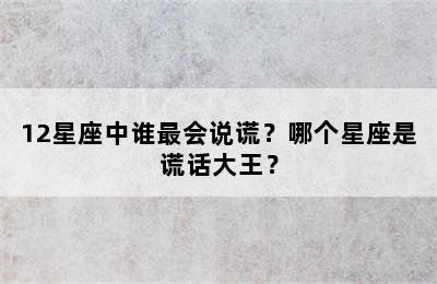 12星座中谁最会说谎？哪个星座是谎话大王？