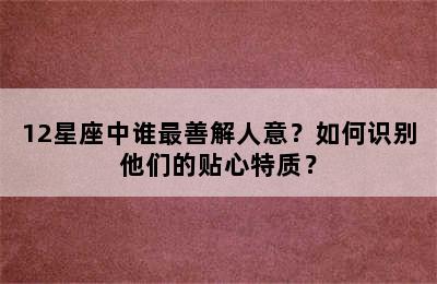 12星座中谁最善解人意？如何识别他们的贴心特质？