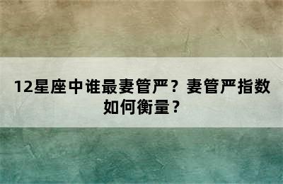 12星座中谁最妻管严？妻管严指数如何衡量？