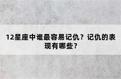 12星座中谁最容易记仇？记仇的表现有哪些？