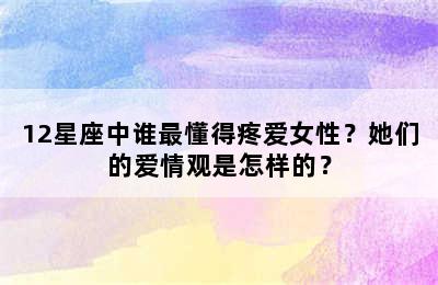 12星座中谁最懂得疼爱女性？她们的爱情观是怎样的？