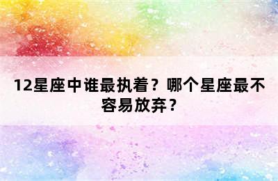 12星座中谁最执着？哪个星座最不容易放弃？