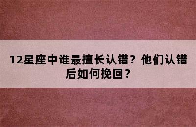 12星座中谁最擅长认错？他们认错后如何挽回？
