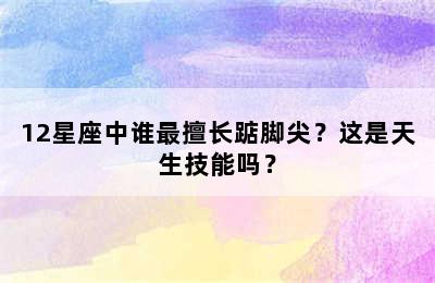 12星座中谁最擅长踮脚尖？这是天生技能吗？
