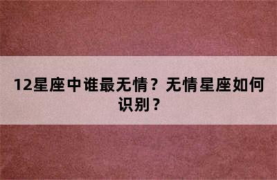 12星座中谁最无情？无情星座如何识别？