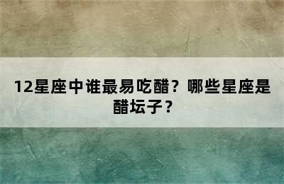 12星座中谁最易吃醋？哪些星座是醋坛子？