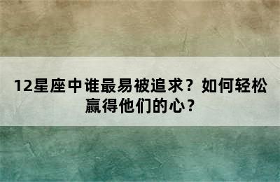 12星座中谁最易被追求？如何轻松赢得他们的心？