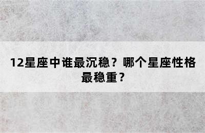 12星座中谁最沉稳？哪个星座性格最稳重？