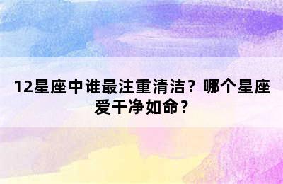 12星座中谁最注重清洁？哪个星座爱干净如命？