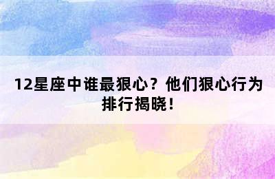 12星座中谁最狠心？他们狠心行为排行揭晓！
