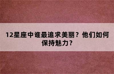 12星座中谁最追求美丽？他们如何保持魅力？