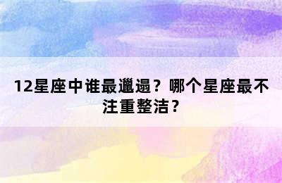 12星座中谁最邋遢？哪个星座最不注重整洁？